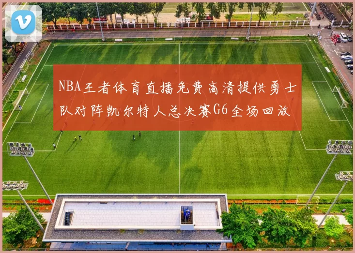 NBA王者体育直播免费高清提供勇士队对阵凯尔特人总决赛G6全场回放与数据统计
