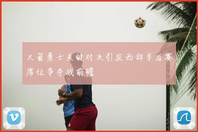 火箭勇士关键对决引发西部季后赛席位争夺战前瞻