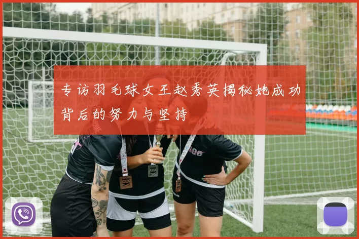 专访羽毛球女王赵秀英揭秘她成功背后的努力与坚持