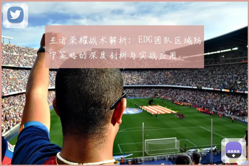 王者荣耀战术解析:EDG团队区域防守策略的深度剖析与实战应用