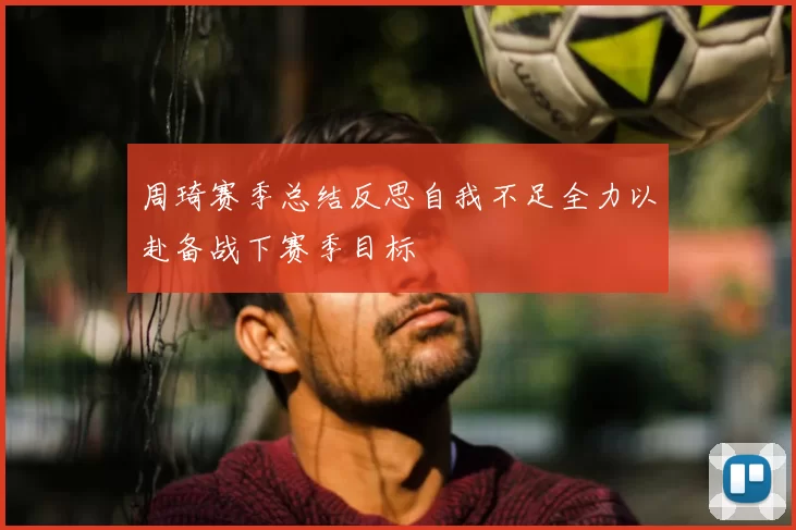 周琦赛季总结反思自我不足全力以赴备战下赛季目标